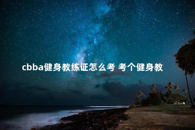 cbba健身教练证怎么考 考个健身教练证大概多少钱